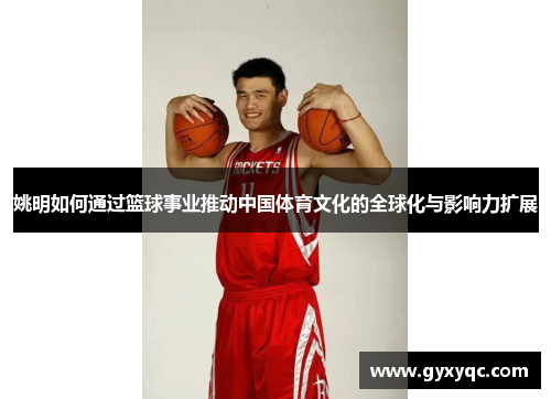 姚明如何通过篮球事业推动中国体育文化的全球化与影响力扩展