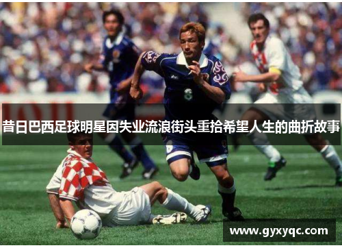 昔日巴西足球明星因失业流浪街头重拾希望人生的曲折故事