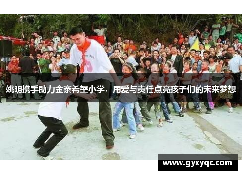 姚明携手助力金寨希望小学，用爱与责任点亮孩子们的未来梦想
