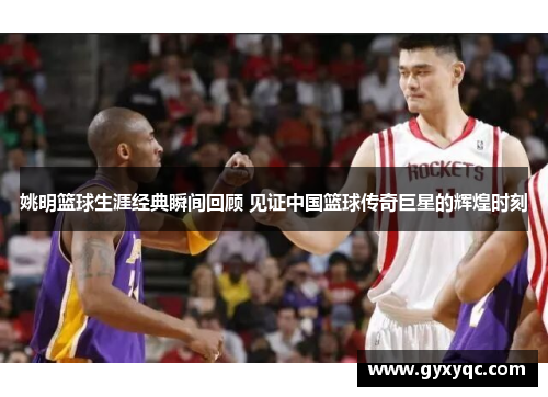 姚明篮球生涯经典瞬间回顾 见证中国篮球传奇巨星的辉煌时刻
