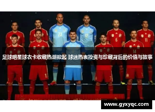 足球明星球衣卡收藏热潮掀起 球迷热衷投资与珍藏背后的价值与故事