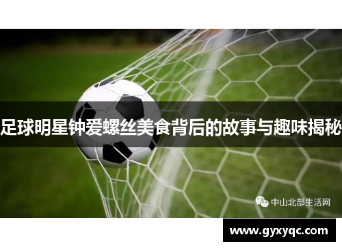 足球明星钟爱螺丝美食背后的故事与趣味揭秘