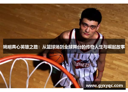 姚明真心英雄之路：从篮球场到全球舞台的传奇人生与崛起故事