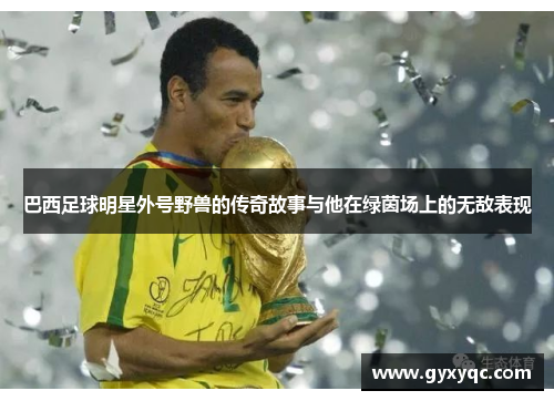 巴西足球明星外号野兽的传奇故事与他在绿茵场上的无敌表现