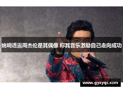 姚明透露周杰伦是其偶像 称其音乐激励自己走向成功