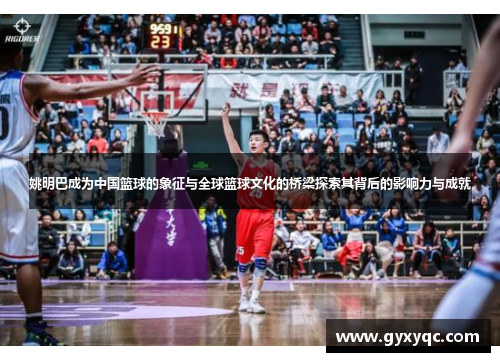 姚明巴成为中国篮球的象征与全球篮球文化的桥梁探索其背后的影响力与成就