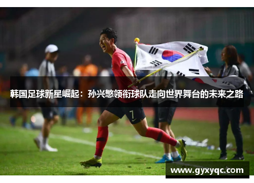 韩国足球新星崛起：孙兴慜领衔球队走向世界舞台的未来之路