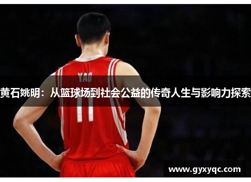 黄石姚明：从篮球场到社会公益的传奇人生与影响力探索