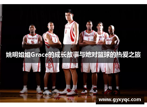 姚明姐姐Grace的成长故事与她对篮球的热爱之旅
