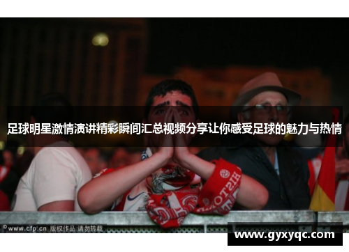 足球明星激情演讲精彩瞬间汇总视频分享让你感受足球的魅力与热情
