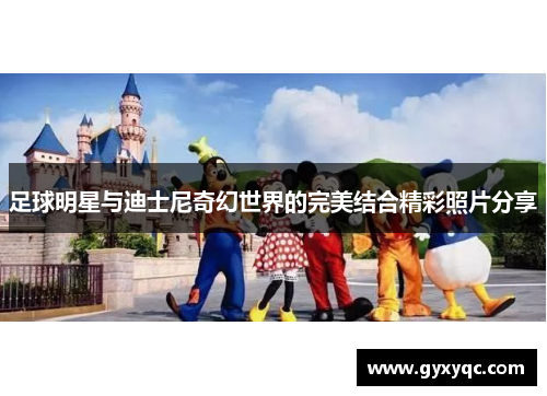 足球明星与迪士尼奇幻世界的完美结合精彩照片分享