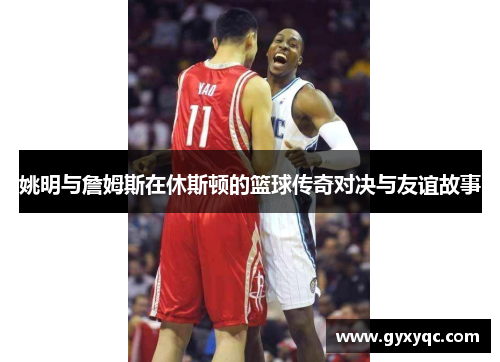 姚明与詹姆斯在休斯顿的篮球传奇对决与友谊故事