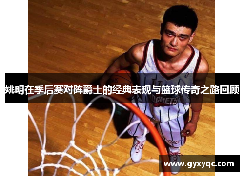 姚明在季后赛对阵爵士的经典表现与篮球传奇之路回顾