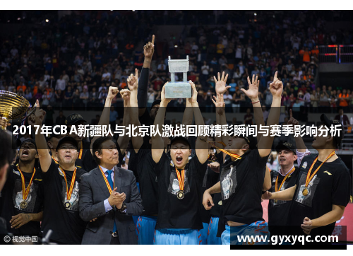 2017年CBA新疆队与北京队激战回顾精彩瞬间与赛季影响分析