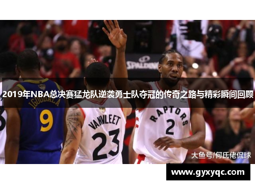 2019年NBA总决赛猛龙队逆袭勇士队夺冠的传奇之路与精彩瞬间回顾
