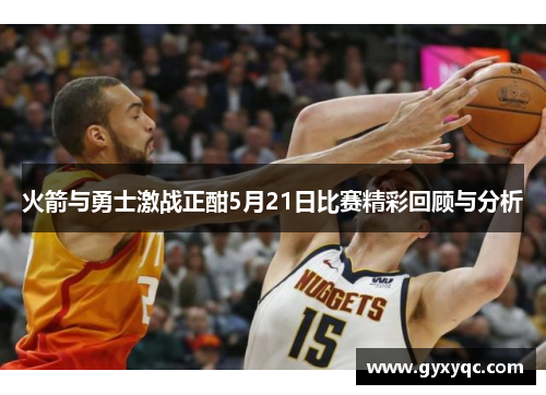 火箭与勇士激战正酣5月21日比赛精彩回顾与分析